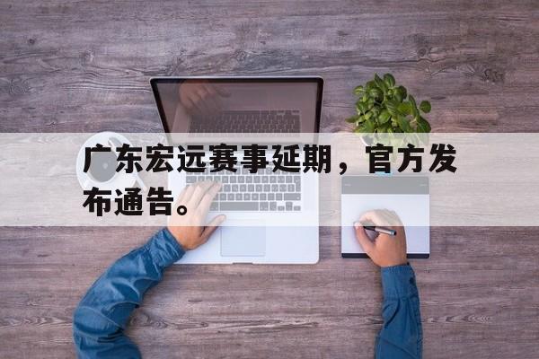 开云（中国）官方网站-广东宏远赛事延期，官方发布通告。