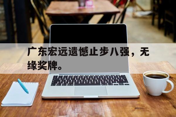 开云（中国）官方网站-广东宏远遗憾止步八强，无缘奖牌。