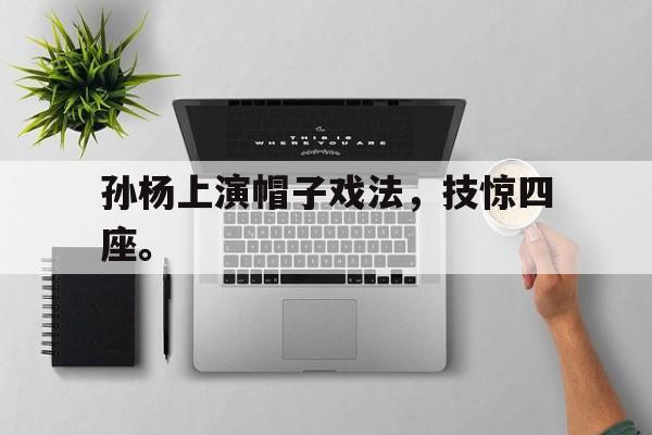 开云手机版登录入口-孙杨上演帽子戏法，技惊四座。