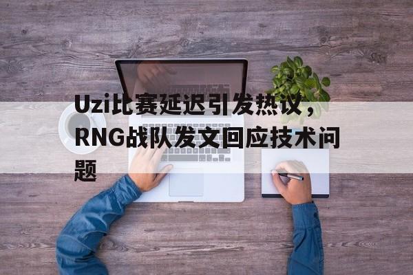Uzi比赛延迟引发热议，RNG战队发文回应技术问题