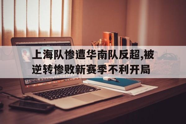 上海队惨遭华南队反超,被逆转惨败新赛季不利开局