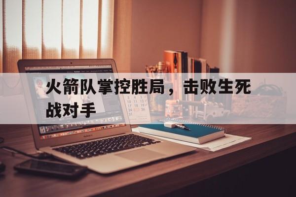 火箭队掌控胜局，击败生死战对手