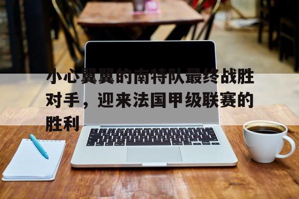 小心翼翼的南特队最终战胜对手，迎来法国甲级联赛的胜利