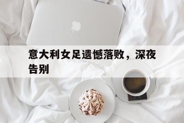 意大利女足遗憾落败，深夜告别