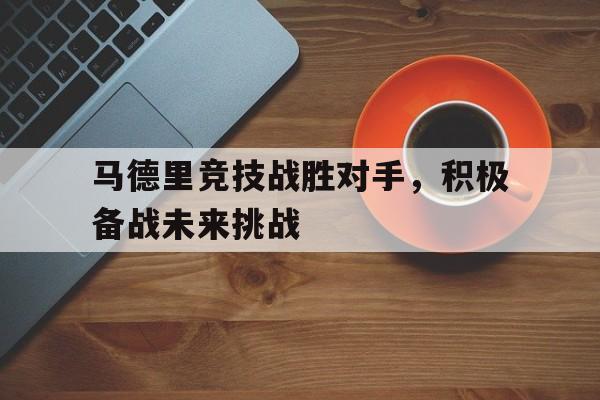 马德里竞技战胜对手，积极备战未来挑战