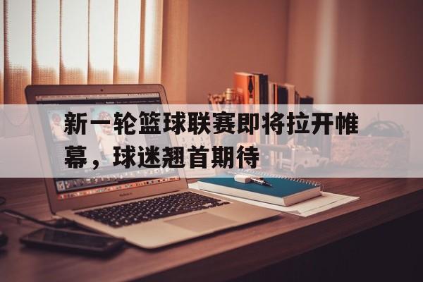 新一轮篮球联赛即将拉开帷幕，球迷翘首期待