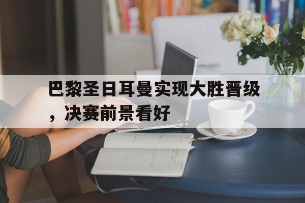 巴黎圣日耳曼实现大胜晋级，决赛前景看好
