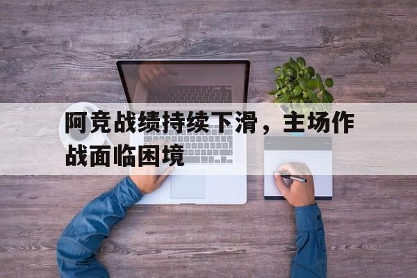 阿竞战绩持续下滑，主场作战面临困境